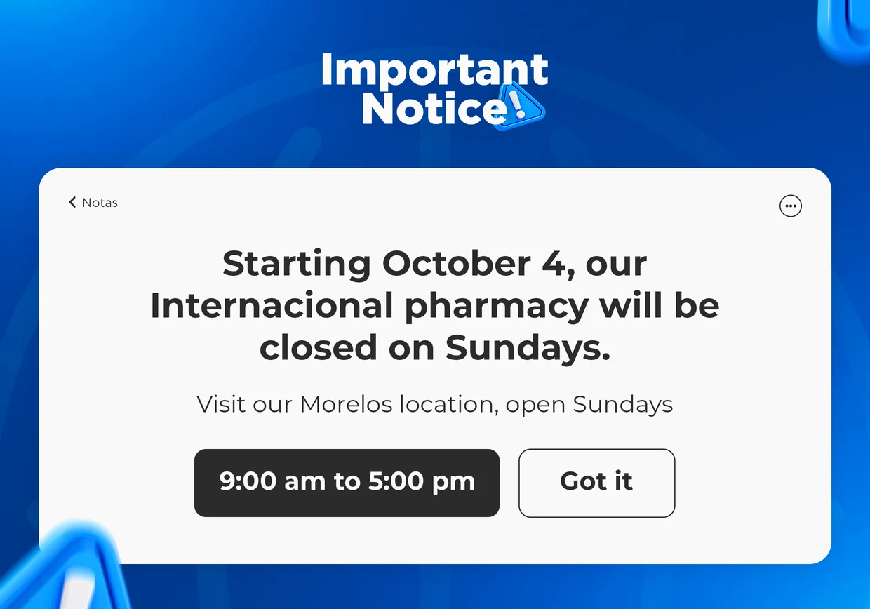 Important notice: starting October 4, our Internacional pharmacy will be closed on Sundays. Visit our Morelos location, open Sundays from 9:00 am to 5:00 pm.